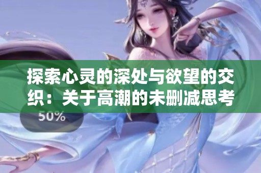 探索心灵的深处与欲望的交织：关于高潮的未删减思考