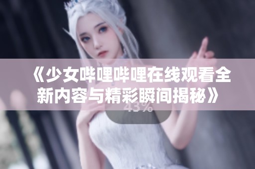 《少女哔哩哔哩在线观看全新内容与精彩瞬间揭秘》