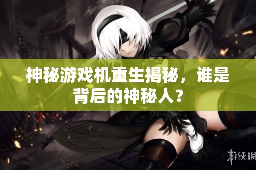 神秘游戏机重生揭秘，谁是背后的神秘人？
