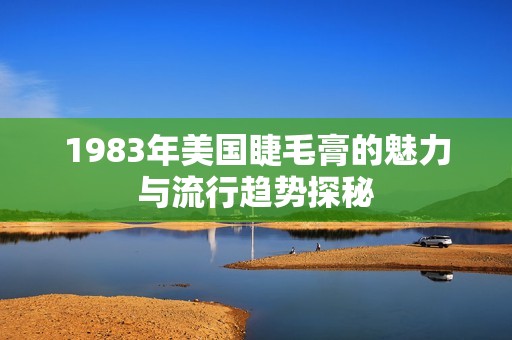 1983年美国睫毛膏的魅力与流行趋势探秘