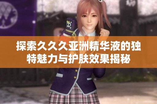 探索久久久亚洲精华液的独特魅力与护肤效果揭秘