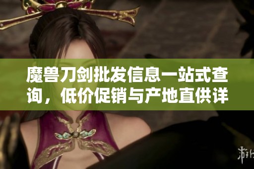 魔兽刀剑批发信息一站式查询，低价促销与产地直供详情解析