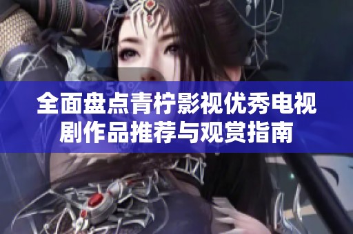 全面盘点青柠影视优秀电视剧作品推荐与观赏指南