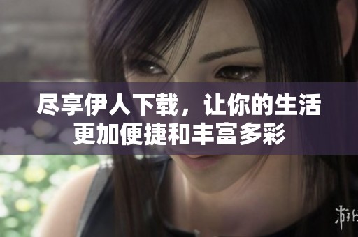 尽享伊人下载，让你的生活更加便捷和丰富多彩