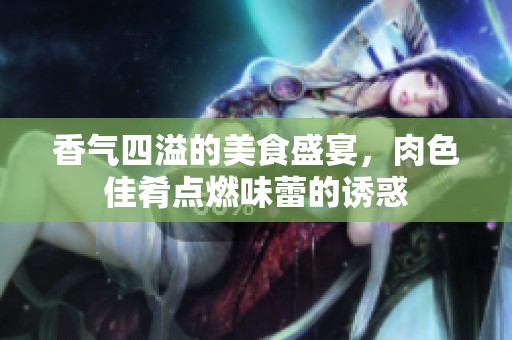 香气四溢的美食盛宴，肉色佳肴点燃味蕾的诱惑