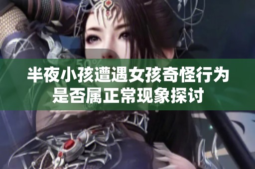 半夜小孩遭遇女孩奇怪行为是否属正常现象探讨