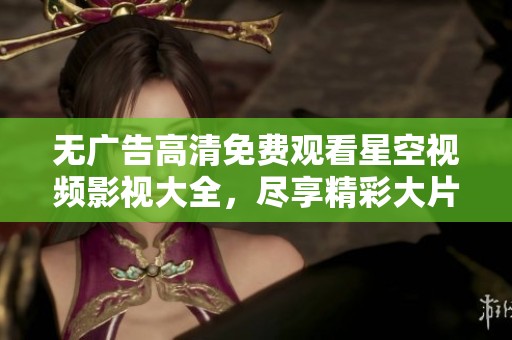 无广告高清免费观看星空视频影视大全，尽享精彩大片