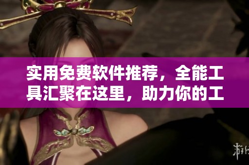 实用免费软件推荐，全能工具汇聚在这里，助力你的工作与生活