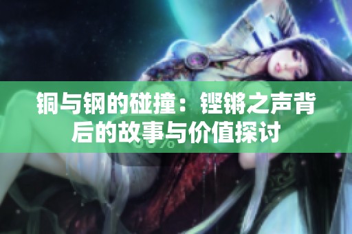 铜与钢的碰撞：铿锵之声背后的故事与价值探讨