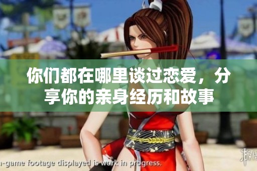 你们都在哪里谈过恋爱，分享你的亲身经历和故事