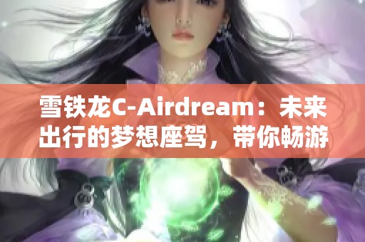 雪铁龙C-Airdream：未来出行的梦想座驾，带你畅游新纪元