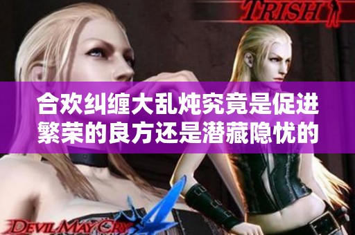 合欢纠缠大乱炖究竟是促进繁荣的良方还是潜藏隐忧的恶疾