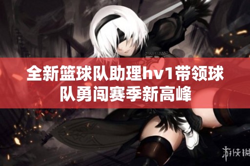 全新篮球队助理hv1带领球队勇闯赛季新高峰
