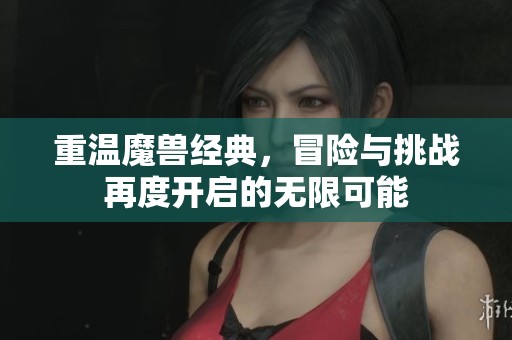 重温魔兽经典，冒险与挑战再度开启的无限可能