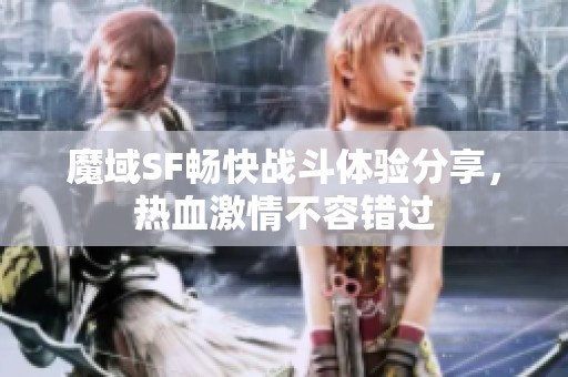 魔域SF畅快战斗体验分享，热血激情不容错过