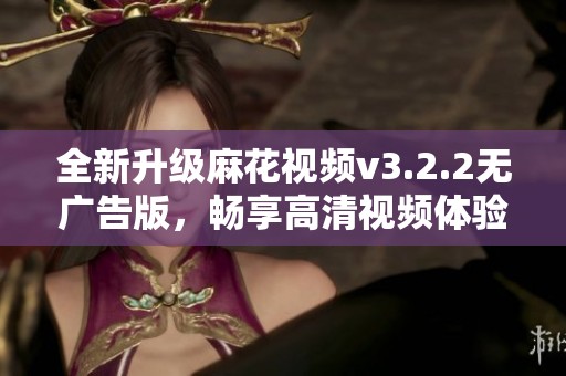 全新升级麻花视频v3.2.2无广告版，畅享高清视频体验