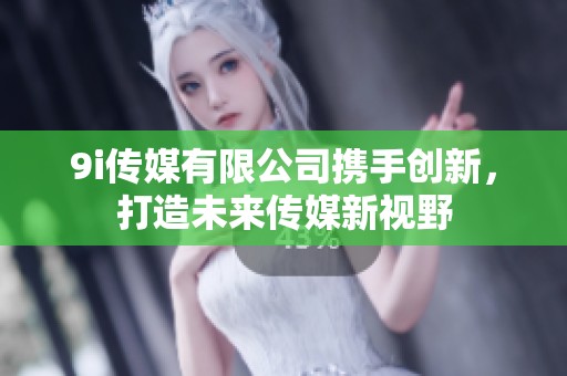 9i传媒有限公司携手创新，打造未来传媒新视野