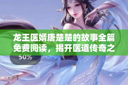 龙王医婿唐楚楚的故事全篇免费阅读，揭开医道传奇之旅