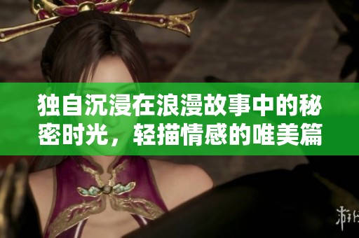 独自沉浸在浪漫故事中的秘密时光，轻描情感的唯美篇章