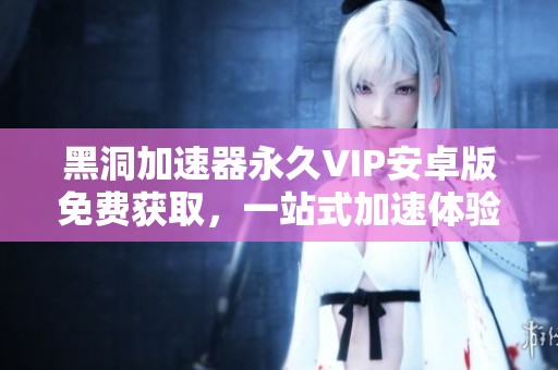 黑洞加速器永久VIP安卓版免费获取，一站式加速体验！