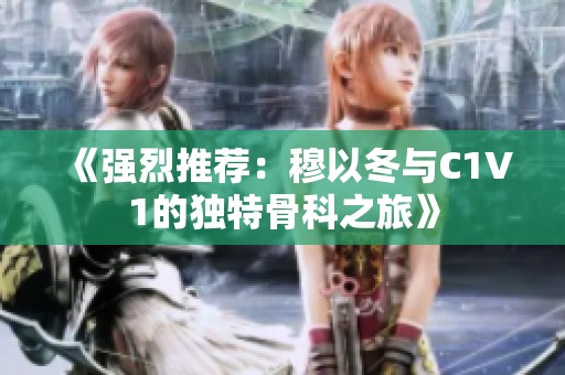 《强烈推荐：穆以冬与C1V1的独特骨科之旅》