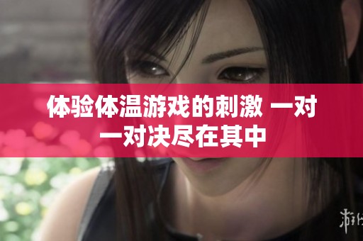 体验体温游戏的刺激 一对一对决尽在其中