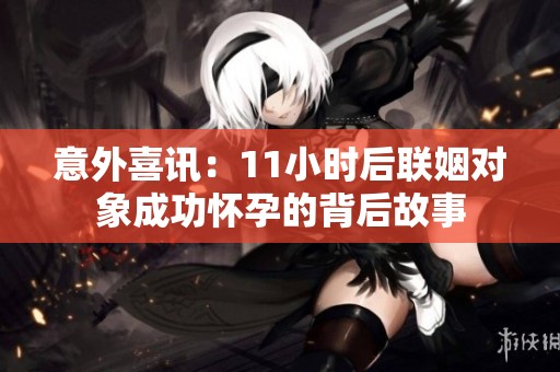 意外喜讯：11小时后联姻对象成功怀孕的背后故事