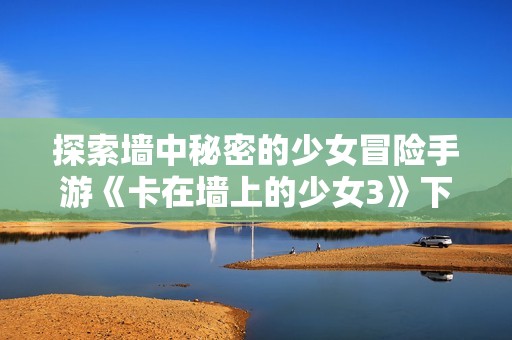 探索墙中秘密的少女冒险手游《卡在墙上的少女3》下载指南