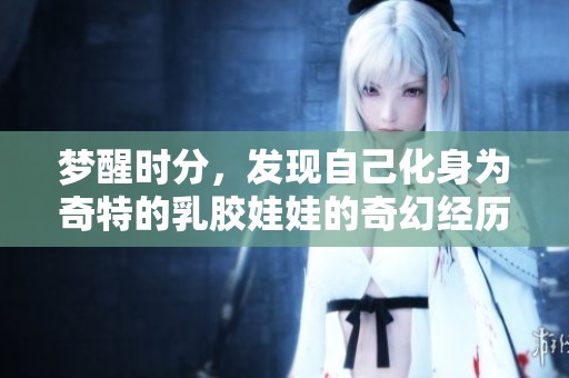 梦醒时分，发现自己化身为奇特的乳胶娃娃的奇幻经历