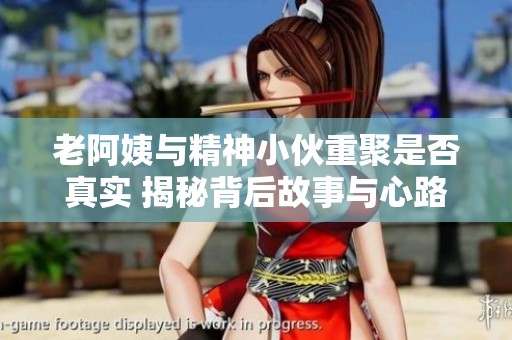 老阿姨与精神小伙重聚是否真实 揭秘背后故事与心路历程