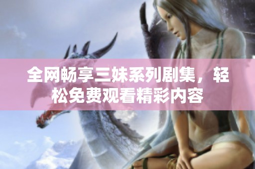 全网畅享三妹系列剧集，轻松免费观看精彩内容
