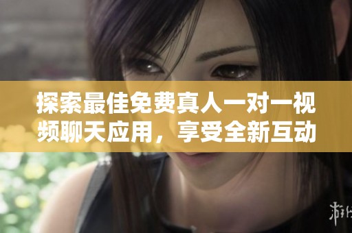 探索最佳免费真人一对一视频聊天应用，享受全新互动体验