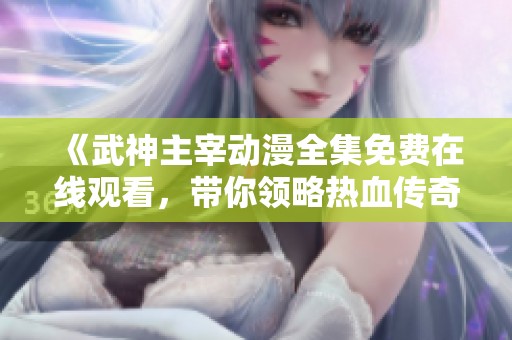 《武神主宰动漫全集免费在线观看，带你领略热血传奇》