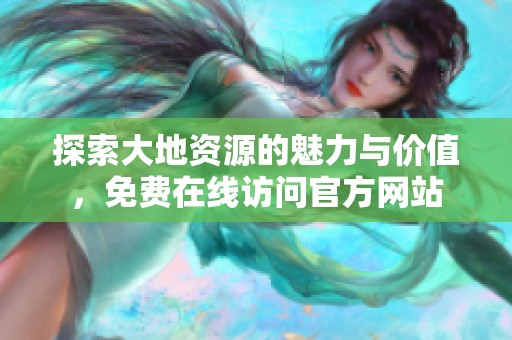 探索大地资源的魅力与价值，免费在线访问官方网站
