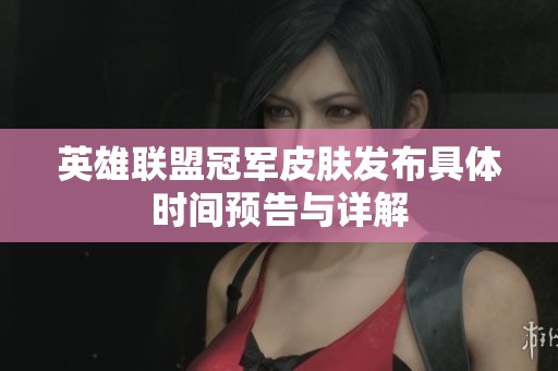 英雄联盟冠军皮肤发布具体时间预告与详解