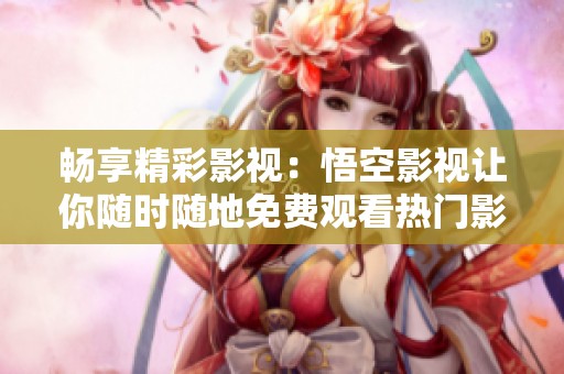 畅享精彩影视：悟空影视让你随时随地免费观看热门影片