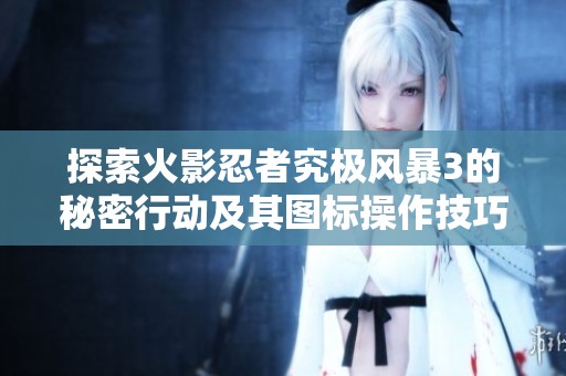 探索火影忍者究极风暴3的秘密行动及其图标操作技巧