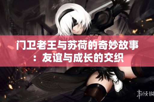 门卫老王与苏荷的奇妙故事：友谊与成长的交织