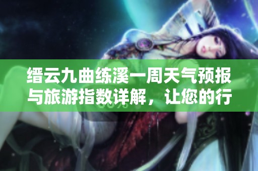 缙云九曲练溪一周天气预报与旅游指数详解，让您的行程更完美