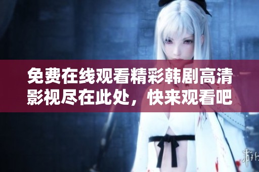 免费在线观看精彩韩剧高清影视尽在此处，快来观看吧