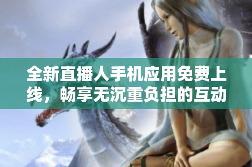 全新直播人手机应用免费上线，畅享无沉重负担的互动乐趣