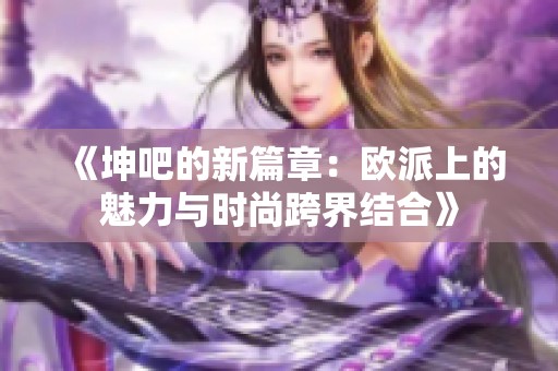 《坤吧的新篇章：欧派上的魅力与时尚跨界结合》
