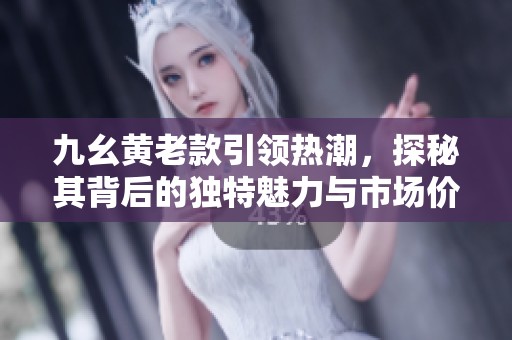 九幺黄老款引领热潮，探秘其背后的独特魅力与市场价值