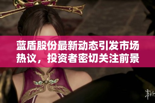 蓝盾股份最新动态引发市场热议，投资者密切关注前景变化