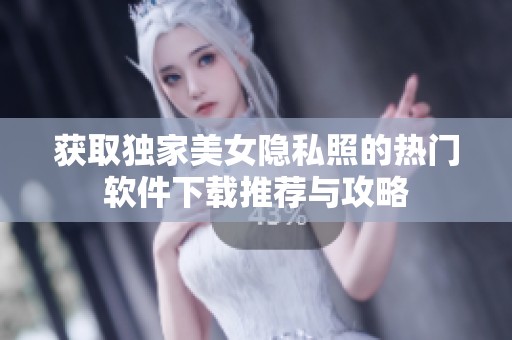 获取独家美女隐私照的热门软件下载推荐与攻略