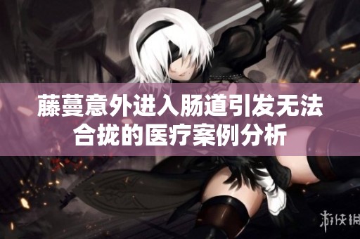 藤蔓意外进入肠道引发无法合拢的医疗案例分析