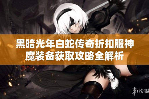 黑暗光年白蛇传奇折扣服神魔装备获取攻略全解析