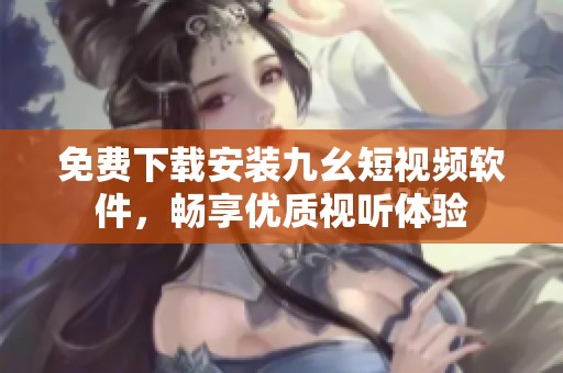 免费下载安装九幺短视频软件，畅享优质视听体验