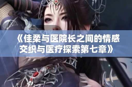 《佳柔与医院长之间的情感交织与医疗探索第七章》