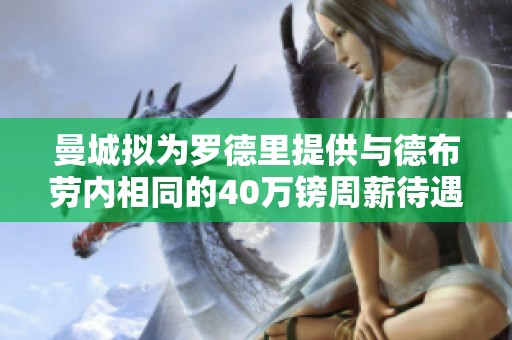 曼城拟为罗德里提供与德布劳内相同的40万镑周薪待遇